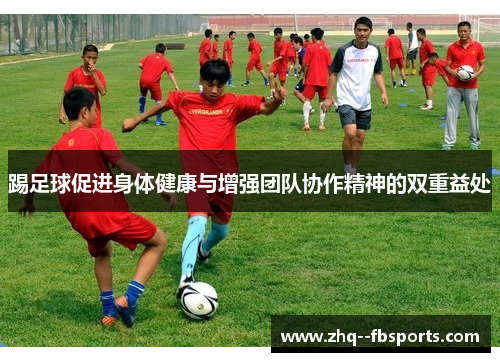 踢足球促进身体健康与增强团队协作精神的双重益处 踢足球促进身体健康与增强团队协作精神的双重益处