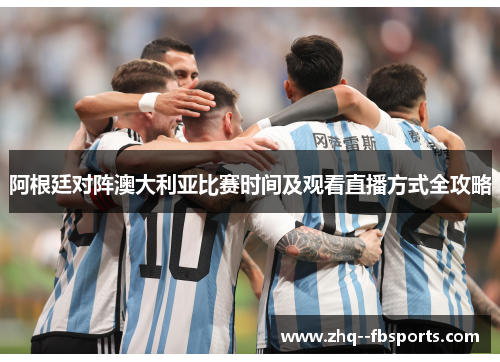 阿根廷对阵澳大利亚比赛时间及观看直播方式全攻略