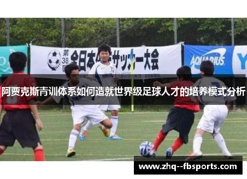 阿贾克斯青训体系如何造就世界级足球人才的培养模式分析 阿贾克斯青训体系如何造就世界级足球人才的培养模式分析