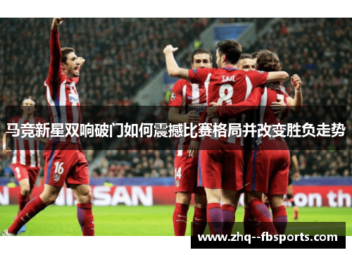 马竞新星双响破门如何震撼比赛格局并改变胜负走势 马竞新星双响破门如何震撼比赛格局并改变胜负走势