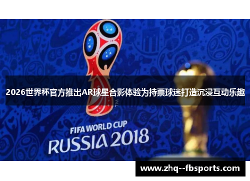 2026世界杯官方推出AR球星合影体验为持票球迷打造沉浸互动乐趣