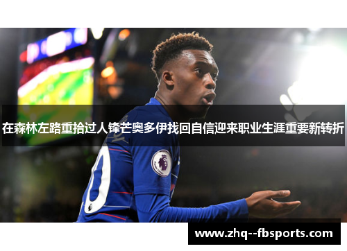 在森林左路重拾过人锋芒奥多伊找回自信迎来职业生涯重要新转折 在森林左路重拾过人锋芒奥多伊找回自信迎来职业生涯重要新转折