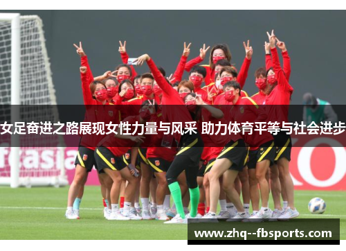 女足奋进之路展现女性力量与风采 助力体育平等与社会进步