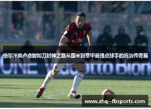 恰尔汗奥卢点射如刀封神之路从国米到意甲最强点球手的统治传奇篇 恰尔汗奥卢点射如刀封神之路从国米到意甲最强点球手的统治传奇篇