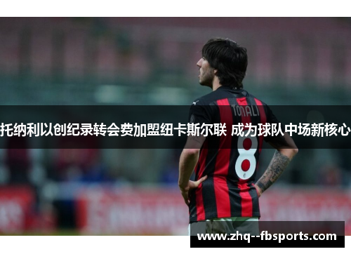 托纳利以创纪录转会费加盟纽卡斯尔联 成为球队中场新核心