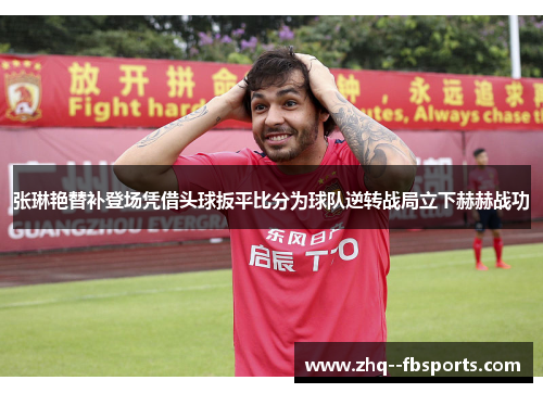 张琳艳替补登场凭借头球扳平比分为球队逆转战局立下赫赫战功 张琳艳替补登场凭借头球扳平比分为球队逆转战局立下赫赫战功