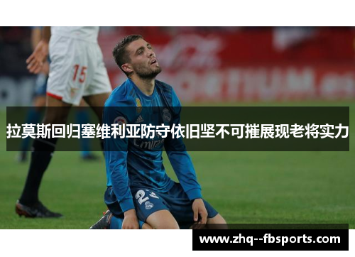 拉莫斯回归塞维利亚防守依旧坚不可摧展现老将实力 拉莫斯回归塞维利亚防守依旧坚不可摧展现老将实力