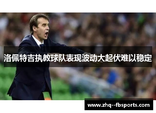 洛佩特吉执教球队表现波动大起伏难以稳定 洛佩特吉执教球队表现波动大起伏难以稳定