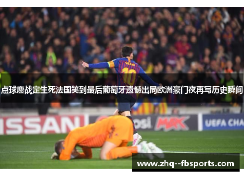 点球鏖战定生死法国笑到最后葡萄牙遗憾出局欧洲豪门夜再写历史瞬间