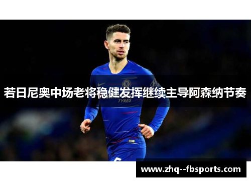 若日尼奥中场老将稳健发挥继续主导阿森纳节奏