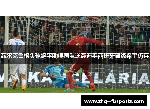菲尔克鲁格头球绝平助德国队逆袭逼平西班牙晋级希望仍存