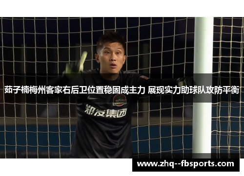 茹子楠梅州客家右后卫位置稳固成主力 展现实力助球队攻防平衡 茹子楠梅州客家右后卫位置稳固成主力 展现实力助球队攻防平衡