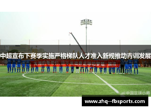 中超宣布下赛季实施严格梯队人才准入新规推动青训发展 中超宣布下赛季实施严格梯队人才准入新规推动青训发展