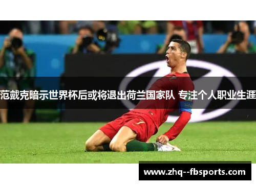 范戴克暗示世界杯后或将退出荷兰国家队 专注个人职业生涯