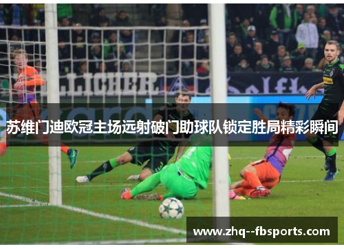 苏维门迪欧冠主场远射破门助球队锁定胜局精彩瞬间