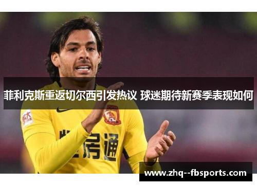 菲利克斯重返切尔西引发热议 球迷期待新赛季表现如何