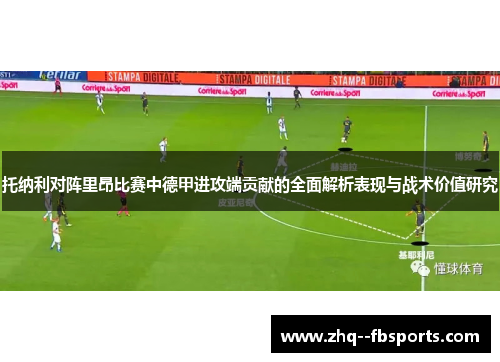 托纳利对阵里昂比赛中德甲进攻端贡献的全面解析表现与战术价值研究 托纳利对阵里昂比赛中德甲进攻端贡献的全面解析表现与战术价值研究