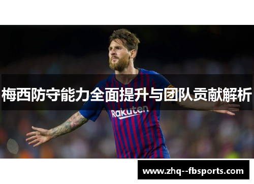 梅西防守能力全面提升与团队贡献解析 梅西防守能力全面提升与团队贡献解析