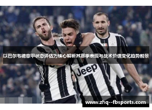 以巴尔韦德意甲状态评估为核心解析其赛季表现与战术价值变化趋势前景