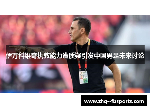 伊万科维奇执教能力遭质疑引发中国男足未来讨论 伊万科维奇执教能力遭质疑引发中国男足未来讨论