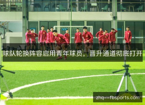 球队轮换阵容启用青年球员,晋升通道彻底打开 球队轮换阵容启用青年球员,晋升通道彻底打开