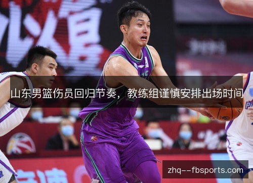 山东男篮伤员回归节奏,教练组谨慎安排出场时间 山东男篮伤员回归节奏,教练组谨慎安排出场时间