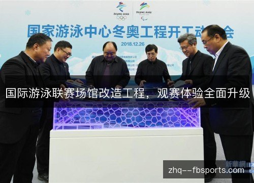 国际游泳联赛场馆改造工程,观赛体验全面升级 国际游泳联赛场馆改造工程,观赛体验全面升级