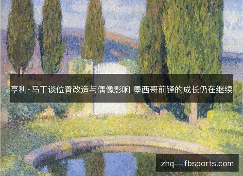 亨利·马丁谈位置改造与偶像影响 墨西哥前锋的成长仍在继续 亨利·马丁谈位置改造与偶像影响 墨西哥前锋的成长仍在继续